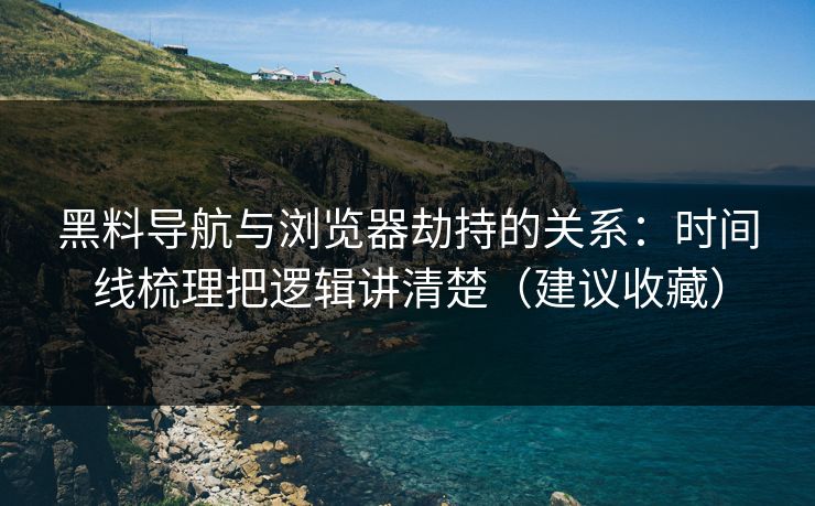 黑料导航与浏览器劫持的关系:时间线梳理把逻辑讲清楚(建议收藏) 黑料导航与浏览器劫持的关系:时间线梳理把逻辑讲清楚(建议收藏)