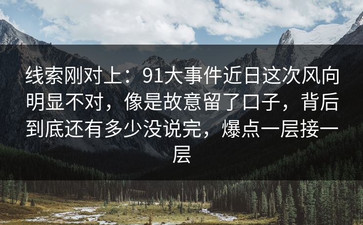 线索刚对上:91大事件近日这次风向明显不对,像是故意留了口子,背后到底还有多少没说完,爆点一层接一层 线索刚对上:91大事件近日这次风向明显不对,像是故意留了口子,背后到底还有多少没说完,爆点一层接一层