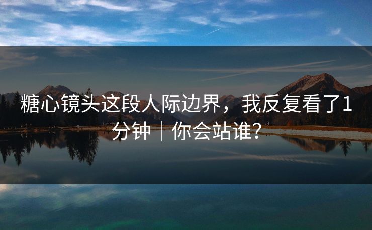 糖心镜头这段人际边界，我反复看了1分钟｜你会站谁？