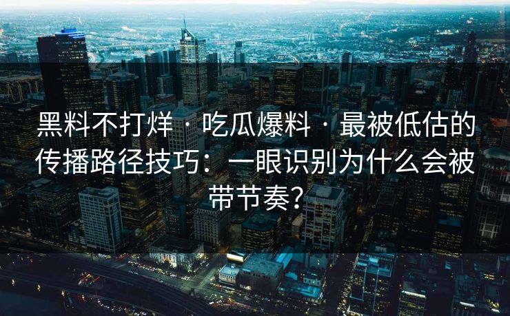 黑料不打烊 · 吃瓜爆料 · 最被低估的传播路径技巧：一眼识别为什么会被带节奏？
