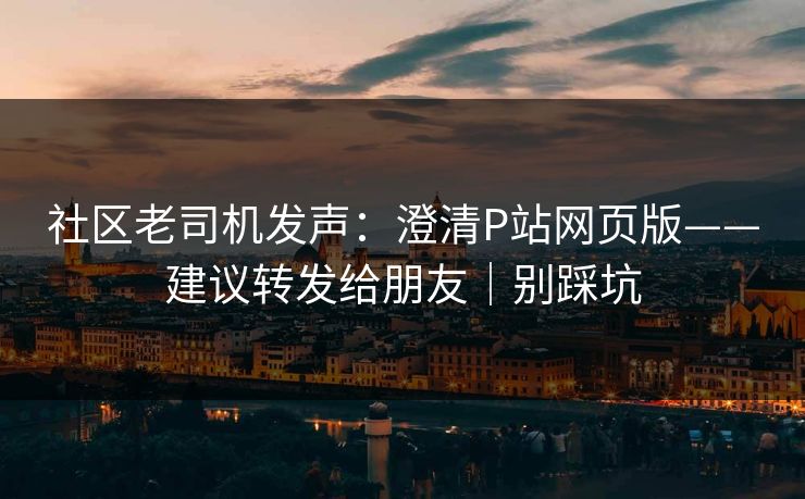 社区老司机发声：澄清P站网页版——建议转发给朋友｜别踩坑