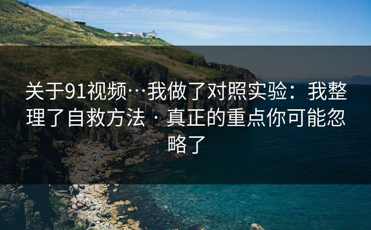 关于91视频…我做了对照实验：我整理了自救方法 · 真正的重点你可能忽略了