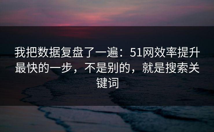 我把数据复盘了一遍：51网效率提升最快的一步，不是别的，就是搜索关键词