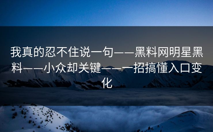 我真的忍不住说一句——黑料网明星黑料——小众却关键——一招搞懂入口变化