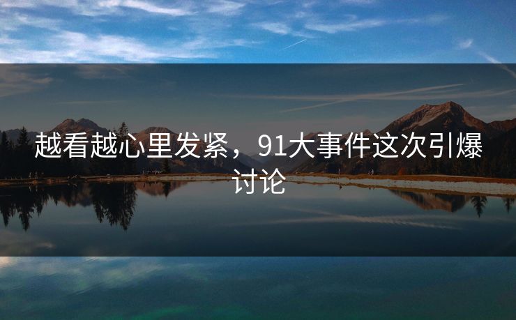 越看越心里发紧，91大事件这次引爆讨论