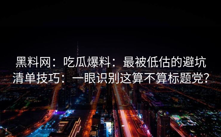 黑料网：吃瓜爆料：最被低估的避坑清单技巧：一眼识别这算不算标题党？