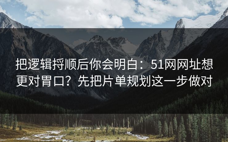 把逻辑捋顺后你会明白：51网网址想更对胃口？先把片单规划这一步做对