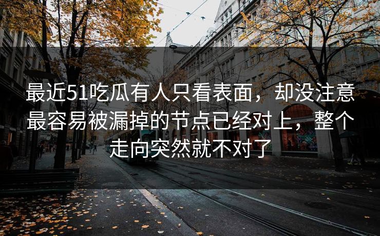 最近51吃瓜有人只看表面，却没注意最容易被漏掉的节点已经对上，整个走向突然就不对了