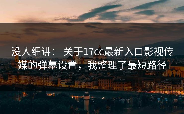 没人细讲： 关于17cc最新入口影视传媒的弹幕设置，我整理了最短路径