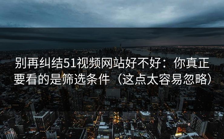 别再纠结51视频网站好不好：你真正要看的是筛选条件（这点太容易忽略）