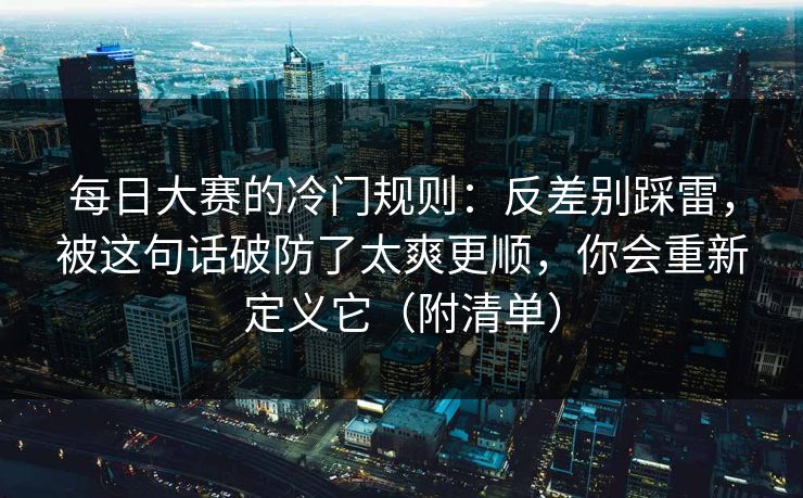 每日大赛的冷门规则：反差别踩雷，被这句话破防了太爽更顺，你会重新定义它（附清单）