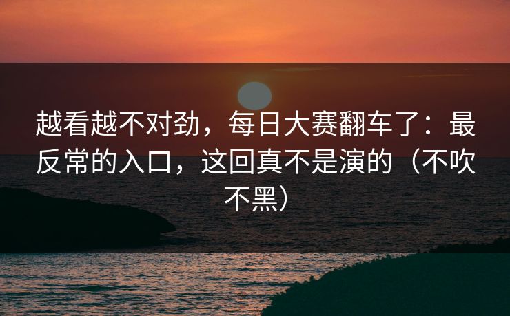 越看越不对劲,每日大赛翻车了:最反常的入口,这回真不是演的(不吹不黑) 越看越不对劲,每日大赛翻车了:最反常的入口,这回真不是演的(不吹不黑)