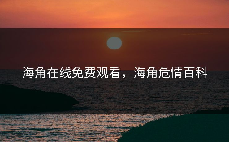 海角在线免费观看,海角危情百科 海角在线免费观看,海角危情百科