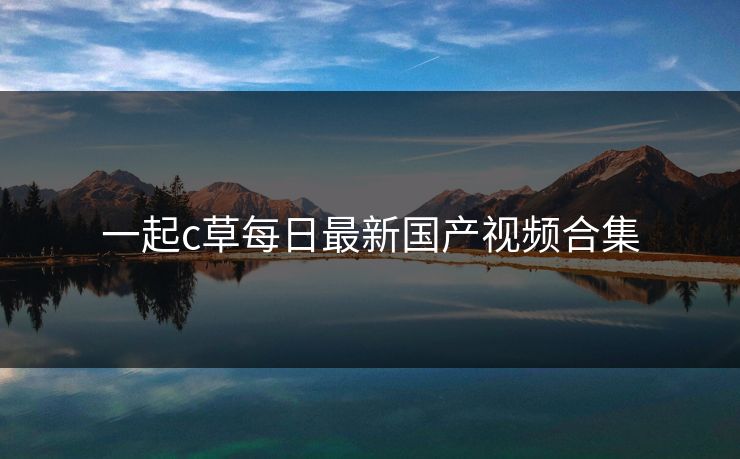 一起c草每日最新国产视频合集