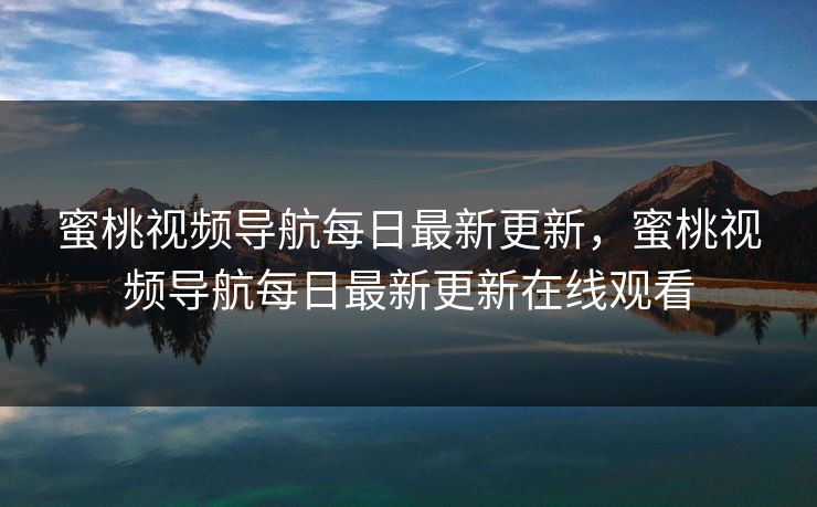 蜜桃视频导航每日最新更新,蜜桃视频导航每日最新更新在线观看 蜜桃视频导航每日最新更新,蜜桃视频导航每日最新更新在线观看