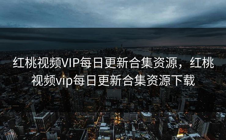 红桃视频VIP每日更新合集资源,红桃视频vip每日更新合集资源下载 红桃视频VIP每日更新合集资源,红桃视频vip每日更新合集资源下载