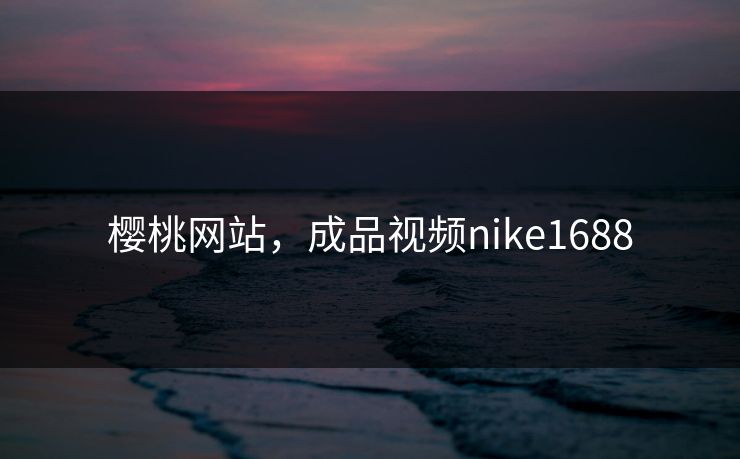 樱桃网站，成品视频nike1688