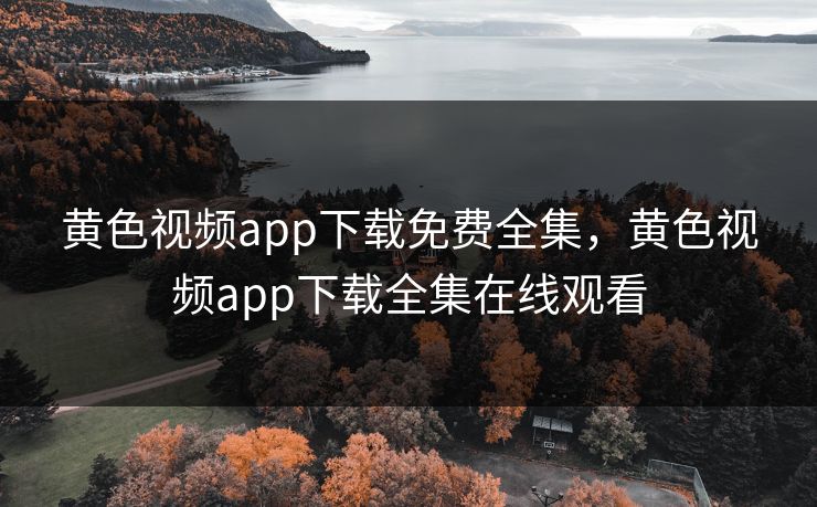 黄色视频app下载免费全集，黄色视频app下载全集在线观看