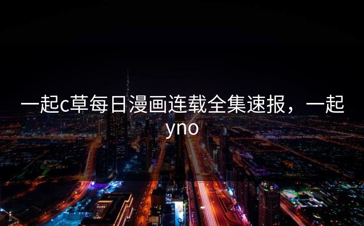 一起c草每日漫画连载全集速报,一起yno 一起c草每日漫画连载全集速报,一起yno