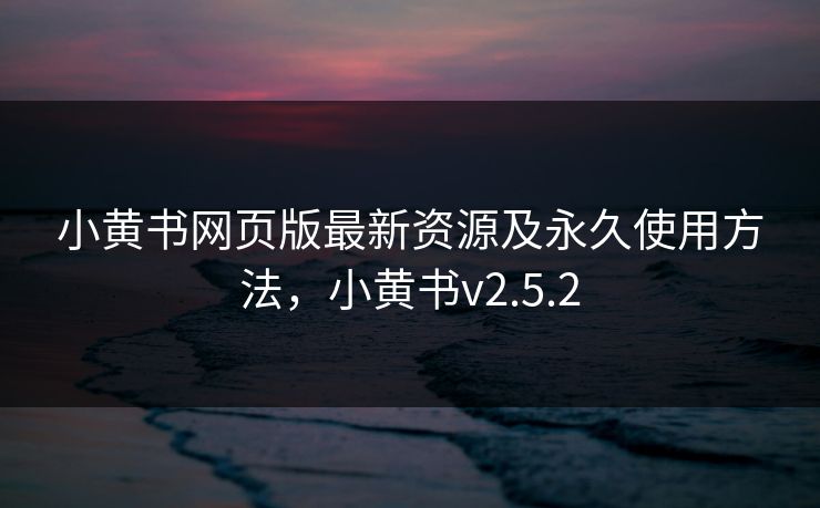 小黄书网页版最新资源及永久使用方法，小黄书v2.5.2