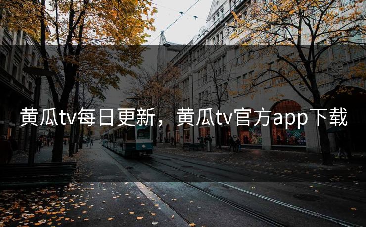 黄瓜tv每日更新，黄瓜tv官方app下载
