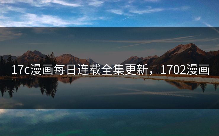 17c漫画每日连载全集更新，1702漫画