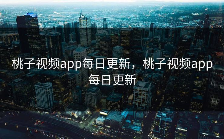 桃子视频app每日更新，桃子视频app每日更新