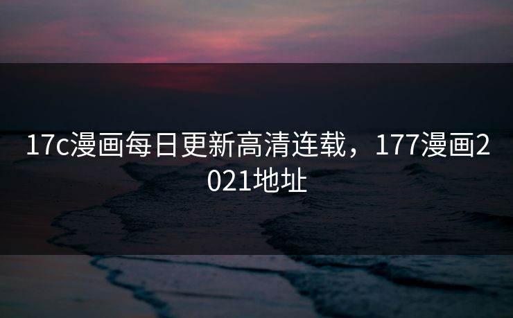 17c漫画每日更新高清连载，177漫画2021地址