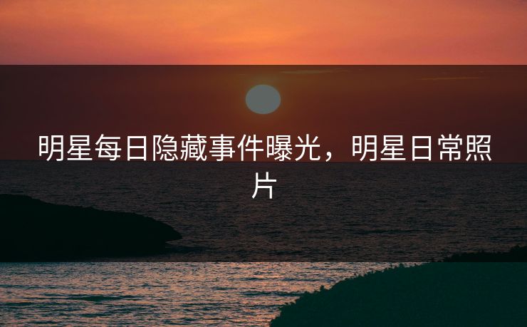 明星每日隐藏事件曝光，明星日常照片