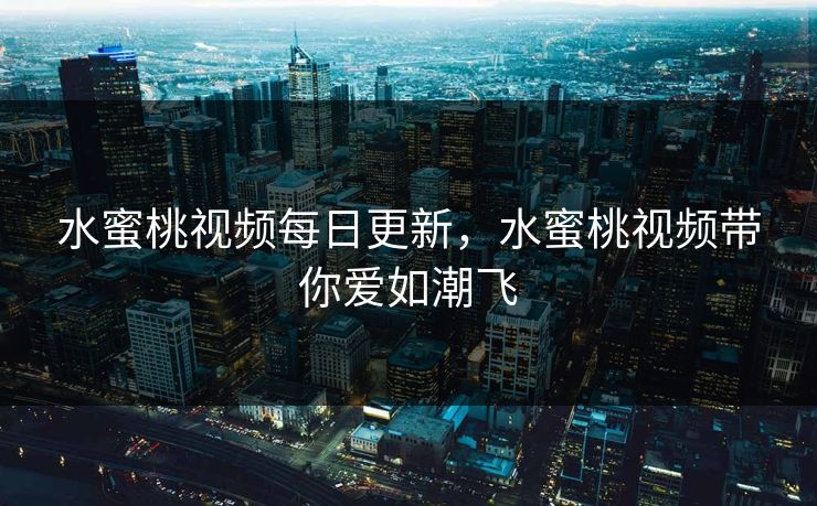 水蜜桃视频每日更新，水蜜桃视频带你爱如潮飞