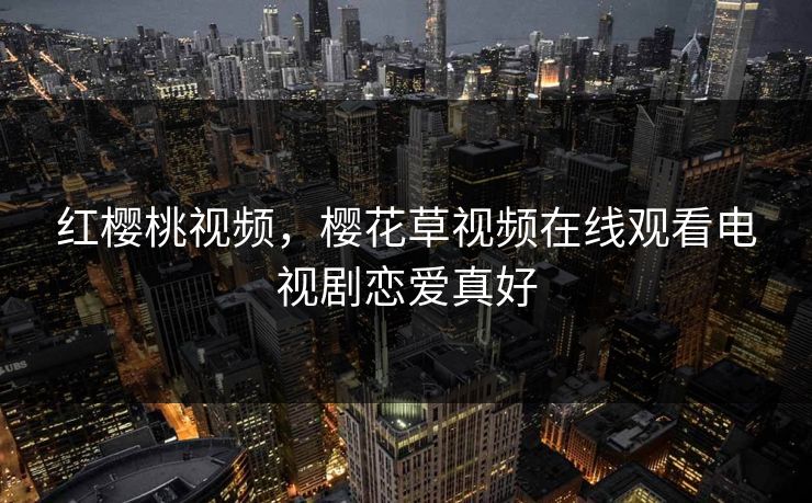 红樱桃视频，樱花草视频在线观看电视剧恋爱真好