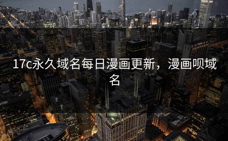 17c永久域名每日漫画更新，漫画呗域名