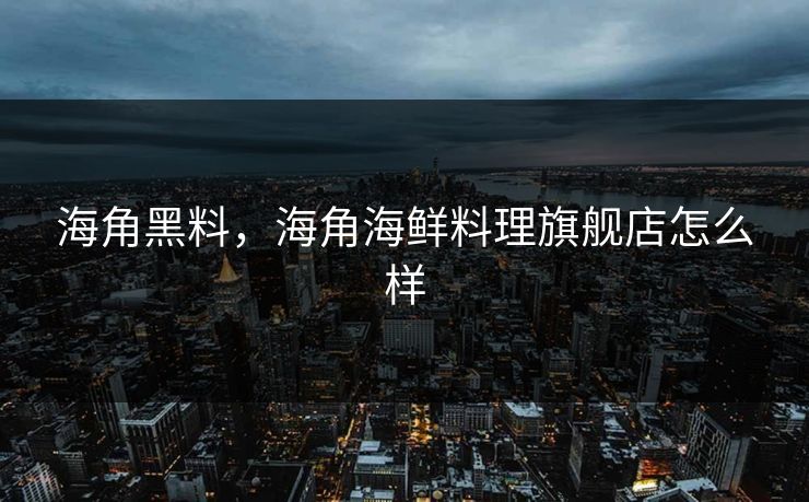 海角黑料，海角海鲜料理旗舰店怎么样