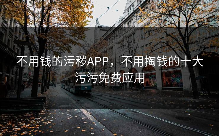 不用钱的污秽APP，不用掏钱的十大污污免费应用