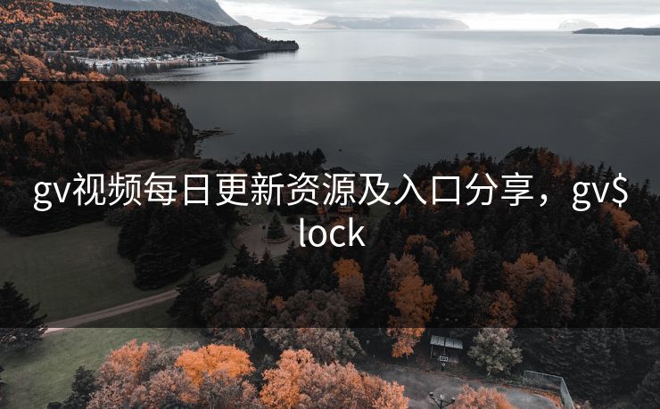 gv视频每日更新资源及入口分享，gv$lock