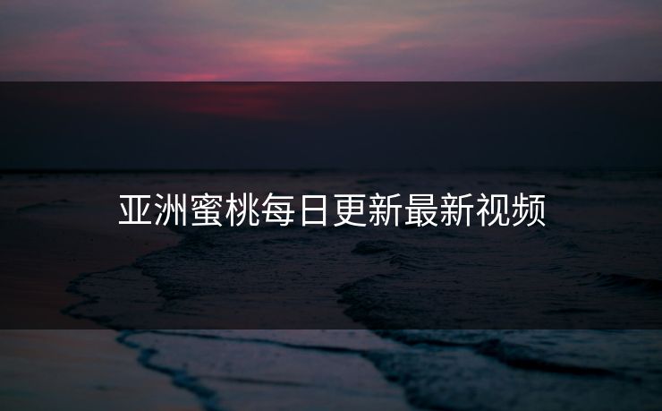 亚洲蜜桃每日更新最新视频