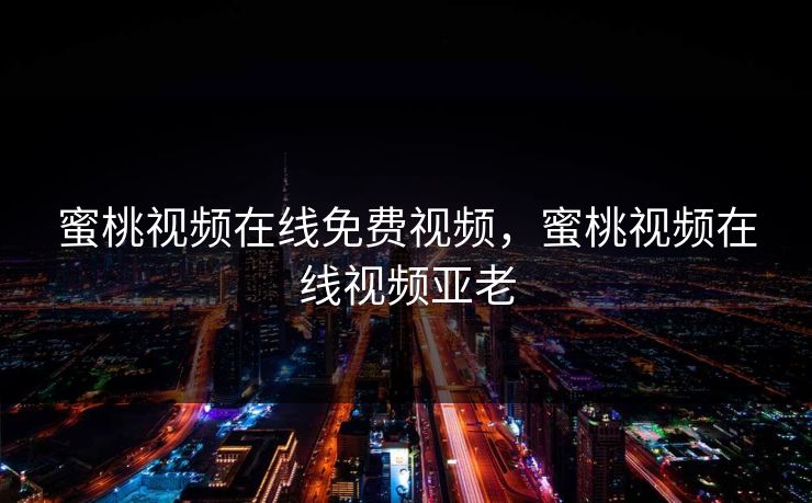 蜜桃视频在线免费视频，蜜桃视频在线视频亚老