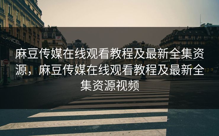 麻豆传媒在线观看教程及最新全集资源，麻豆传媒在线观看教程及最新全集资源视频