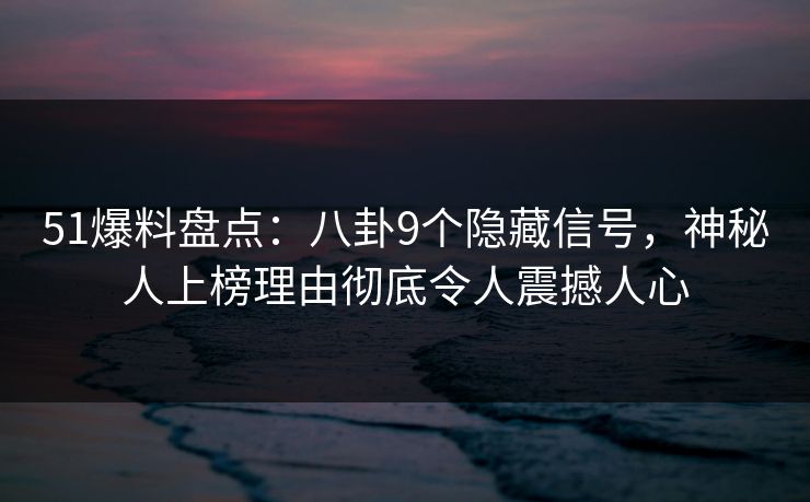 51爆料盘点：八卦9个隐藏信号，神秘人上榜理由彻底令人震撼人心