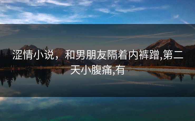 涩情小说，和男朋友隔着内裤蹭,第二天小腹痛,有