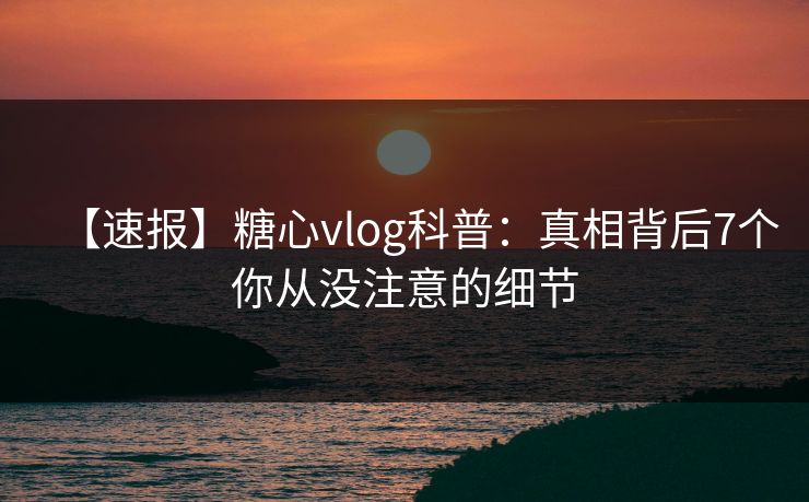 【速报】糖心vlog科普：真相背后7个你从没注意的细节