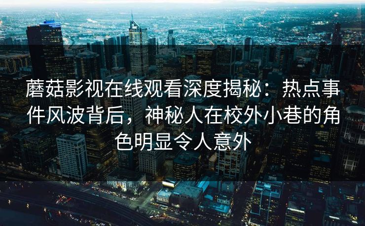 蘑菇影视在线观看深度揭秘:热点事件风波背后,神秘人在校外小巷的角色明显令人意外 蘑菇影视在线观看深度揭秘:热点事件风波背后,神秘人在校外小巷的角色明显令人意外