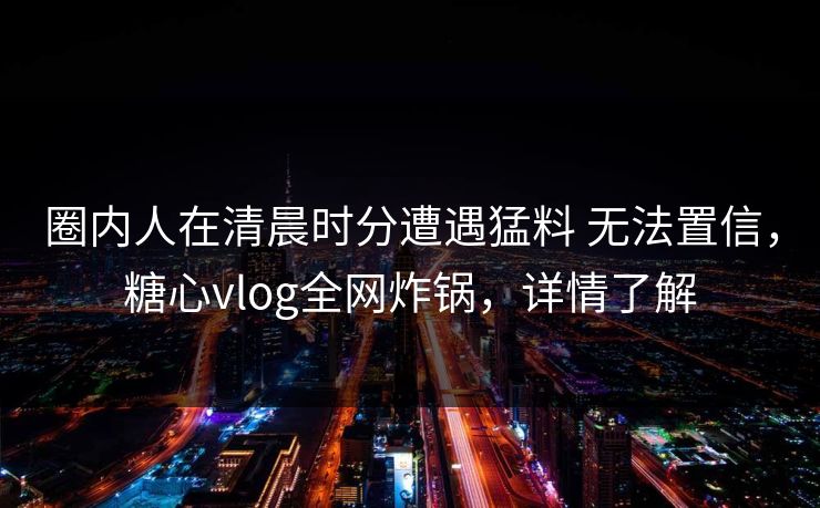 圈内人在清晨时分遭遇猛料 无法置信,糖心vlog全网炸锅,详情了解 圈内人在清晨时分遭遇猛料 无法置信,糖心vlog全网炸锅,详情了解