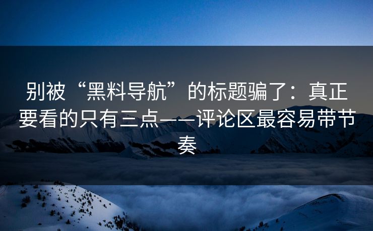 别被“黑料导航”的标题骗了：真正要看的只有三点——评论区最容易带节奏
