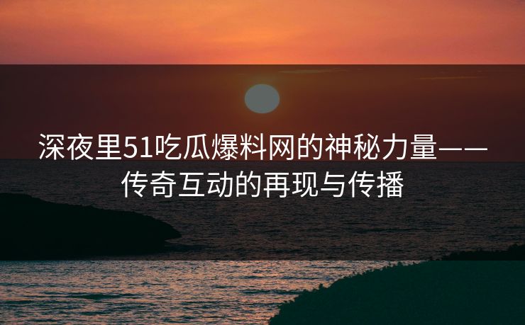 深夜里51吃瓜爆料网的神秘力量——传奇互动的再现与传播 深夜里51吃瓜爆料网的神秘力量——传奇互动的再现与传播