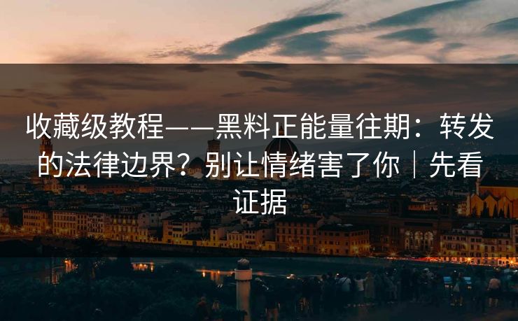 收藏级教程——黑料正能量往期：转发的法律边界？别让情绪害了你｜先看证据