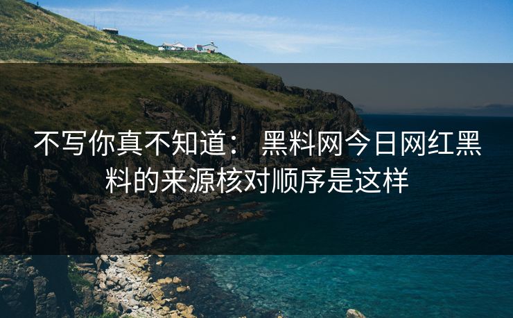 不写你真不知道： 黑料网今日网红黑料的来源核对顺序是这样