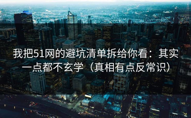 我把51网的避坑清单拆给你看:其实一点都不玄学(真相有点反常识) 我把51网的避坑清单拆给你看:其实一点都不玄学(真相有点反常识)