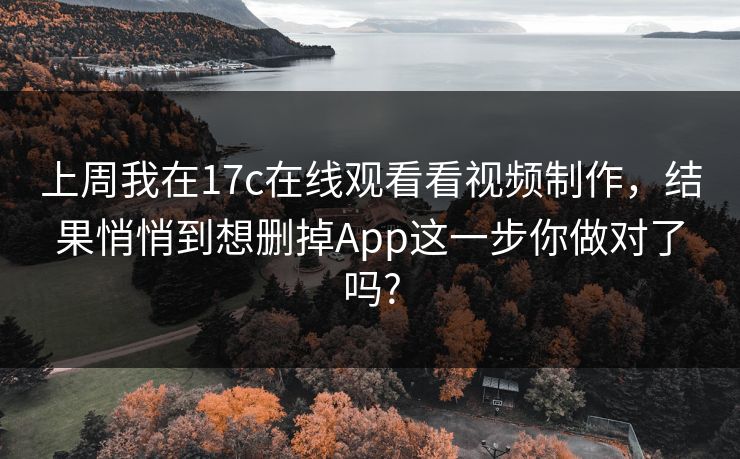 上周我在17c在线观看看视频制作,结果悄悄到想删掉App这一步你做对了吗? 上周我在17c在线观看看视频制作,结果悄悄到想删掉App这一步你做对了吗?