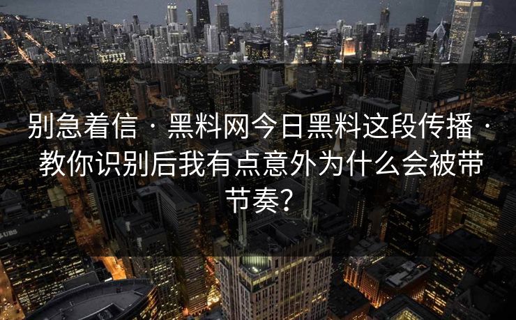 别急着信 · 黑料网今日黑料这段传播 · 教你识别后我有点意外为什么会被带节奏？